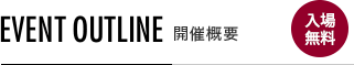 EVENT OUTLINE 開催概要 入場無料
